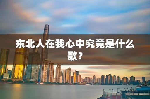 东北人在我心中究竟是什么歌？