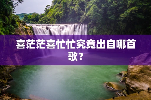 喜茫茫喜忙忙究竟出自哪首歌？