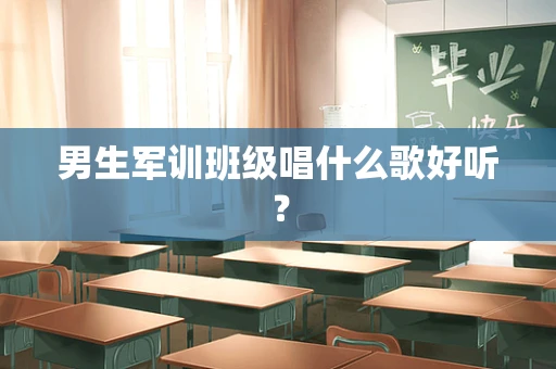 男生军训班级唱什么歌好听？