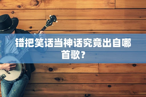 错把笑话当神话究竟出自哪首歌？