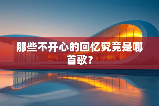 那些不开心的回忆究竟是哪首歌？
