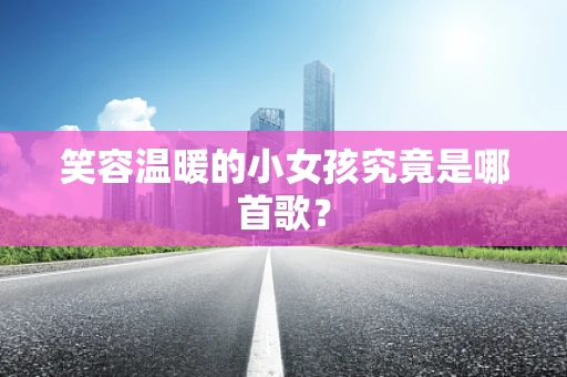 笑容温暖的小女孩究竟是哪首歌？
