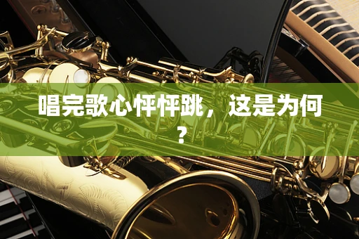 唱完歌心怦怦跳，这是为何？