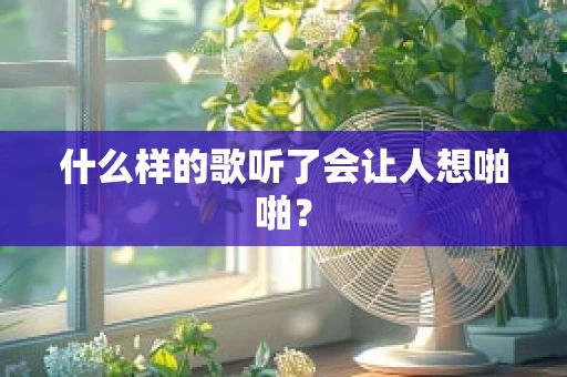 什么样的歌听了会让人想啪啪？