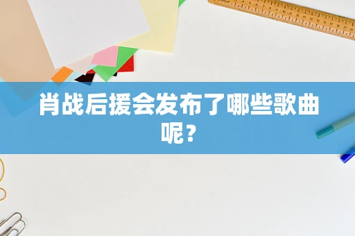 肖战后援会发布了哪些歌曲呢？