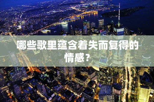 哪些歌里蕴含着失而复得的情感？
