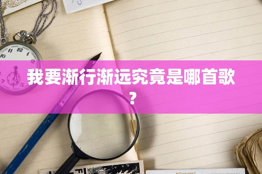 我要渐行渐远究竟是哪首歌？
