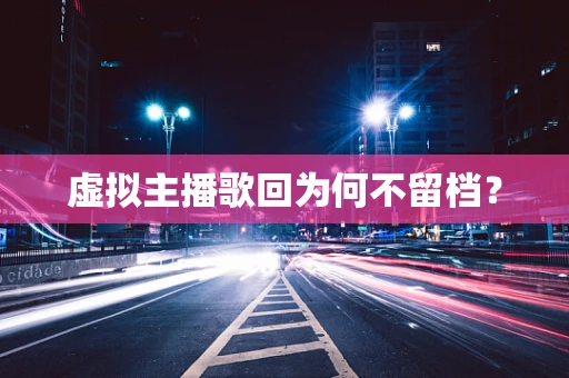 虚拟主播歌回为何不留档？