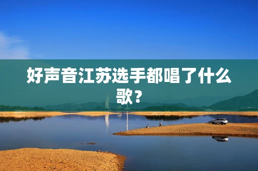 好声音江苏选手都唱了什么歌？