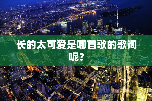 长的太可爱是哪首歌的歌词呢？