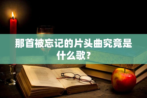 那首被忘记的片头曲究竟是什么歌？