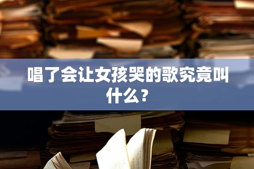 唱了会让女孩哭的歌究竟叫什么？