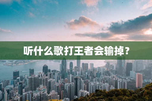 听什么歌打王者会输掉？