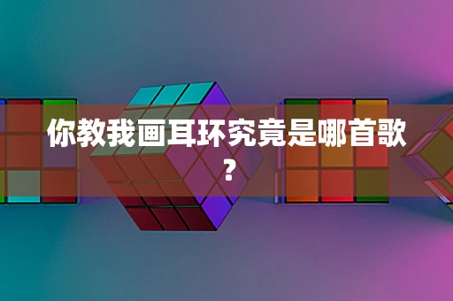 你教我画耳环究竟是哪首歌？