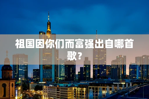 祖国因你们而富强出自哪首歌？