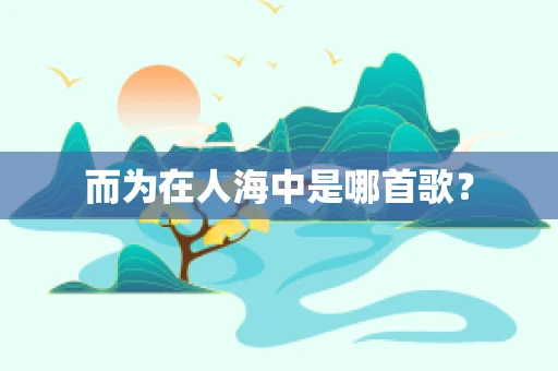 而为在人海中是哪首歌？
