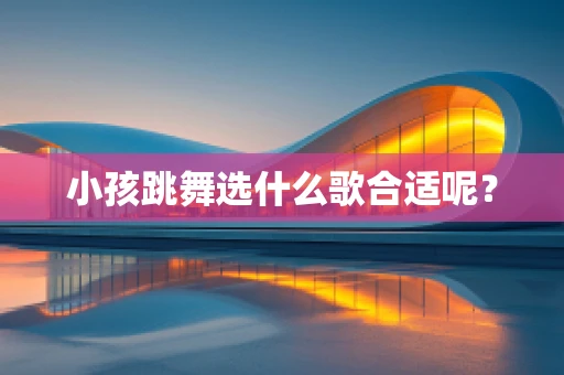 小孩跳舞选什么歌合适呢？