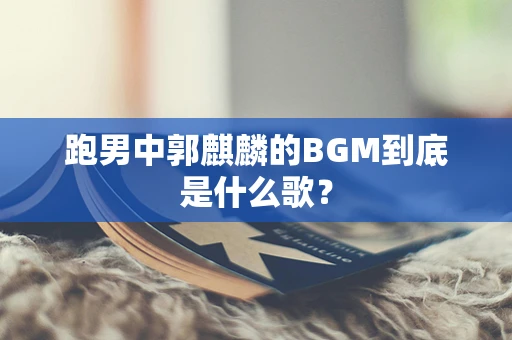 跑男中郭麒麟的BGM到底是什么歌？