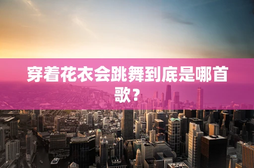 穿着花衣会跳舞到底是哪首歌？