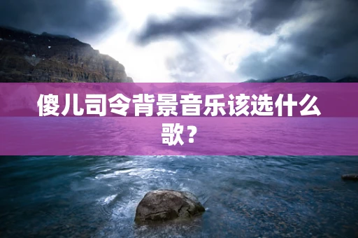 傻儿司令背景音乐该选什么歌？