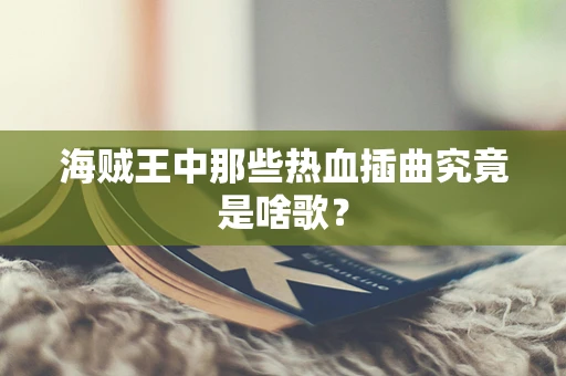 海贼王中那些热血插曲究竟是啥歌？