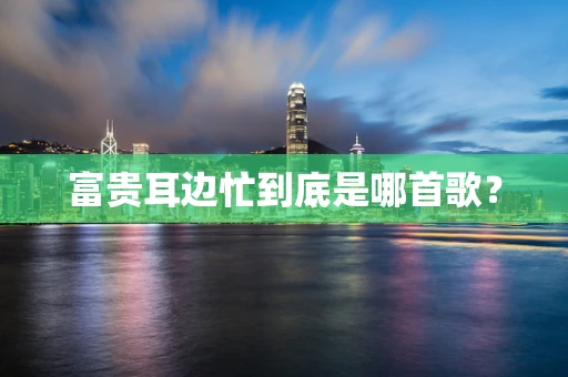 富贵耳边忙到底是哪首歌？