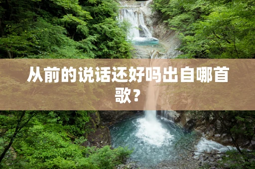 从前的说话还好吗出自哪首歌？