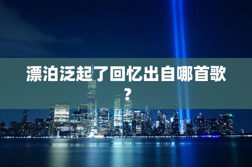 漂泊泛起了回忆出自哪首歌？