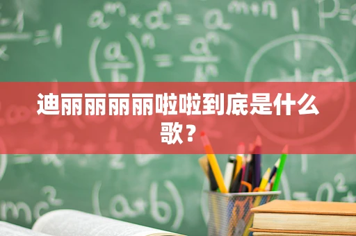 迪丽丽丽丽啦啦到底是什么歌？
