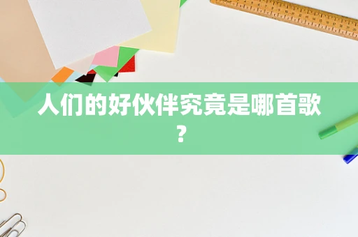 人们的好伙伴究竟是哪首歌？