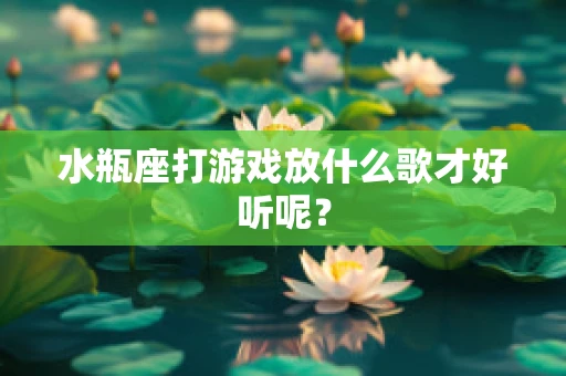 水瓶座打游戏放什么歌才好听呢？