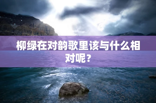 柳绿在对韵歌里该与什么相对呢？
