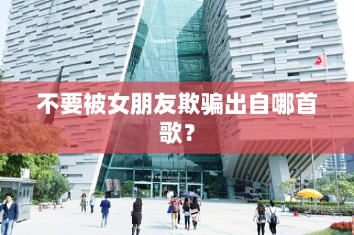 不要被女朋友欺骗出自哪首歌？