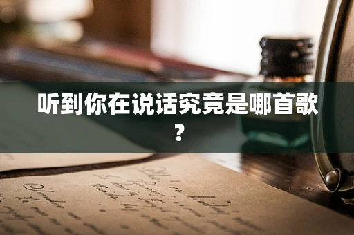 听到你在说话究竟是哪首歌？