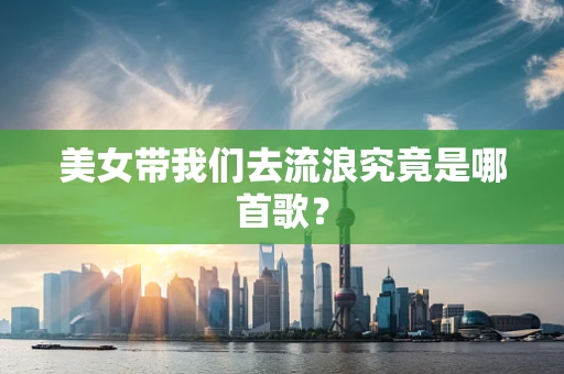 美女带我们去流浪究竟是哪首歌？