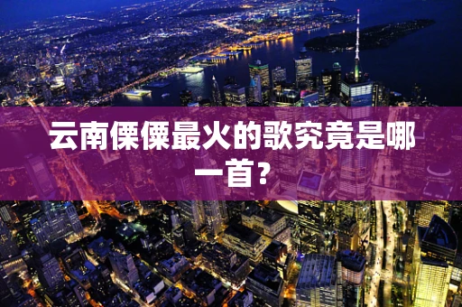 云南傈僳最火的歌究竟是哪一首？