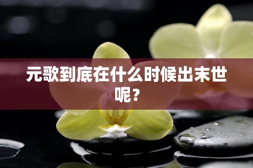 元歌到底在什么时候出末世呢？