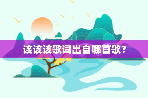 该该该歌词出自哪首歌？