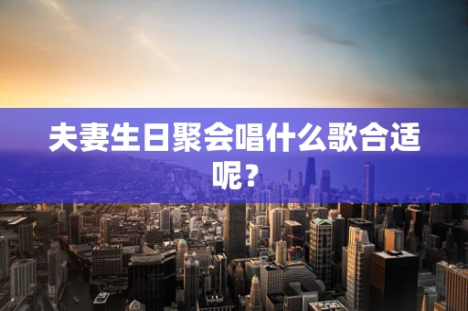 夫妻生日聚会唱什么歌合适呢？