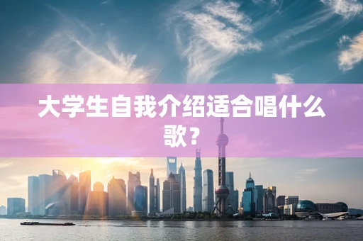 大学生自我介绍适合唱什么歌？