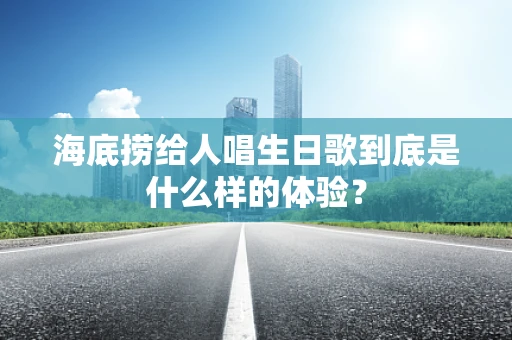 海底捞给人唱生日歌到底是什么样的体验？