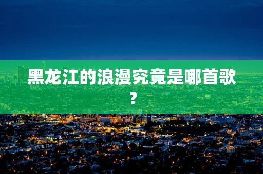 黑龙江的浪漫究竟是哪首歌？