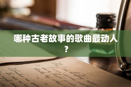 哪种古老故事的歌曲最动人？