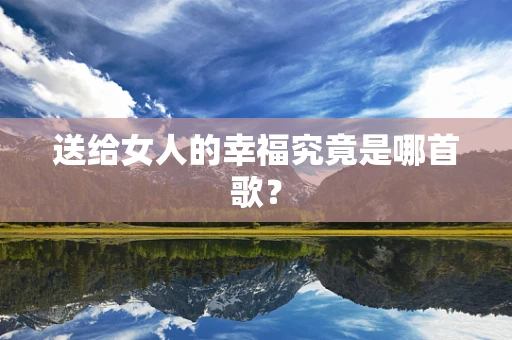 送给女人的幸福究竟是哪首歌？