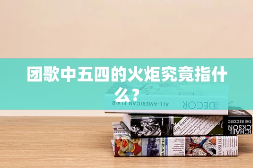 团歌中五四的火炬究竟指什么？