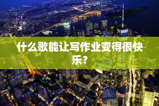 什么歌能让写作业变得很快乐？