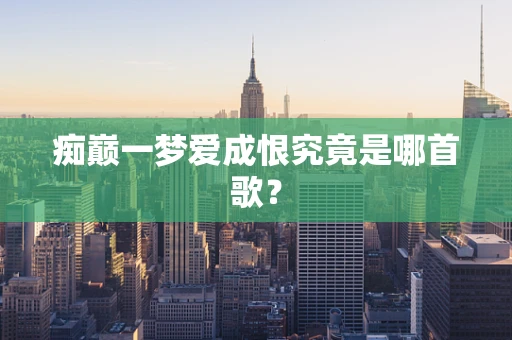 痴巅一梦爱成恨究竟是哪首歌？