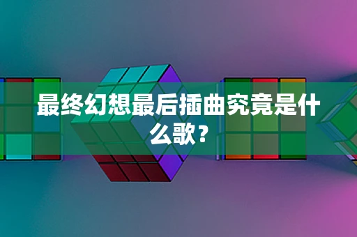 最终幻想最后插曲究竟是什么歌？