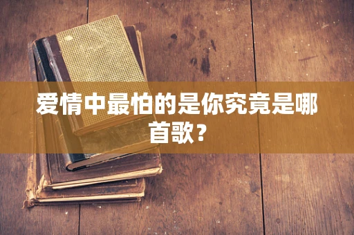 爱情中最怕的是你究竟是哪首歌？
