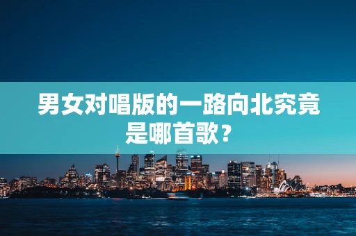 男女对唱版的一路向北究竟是哪首歌？
